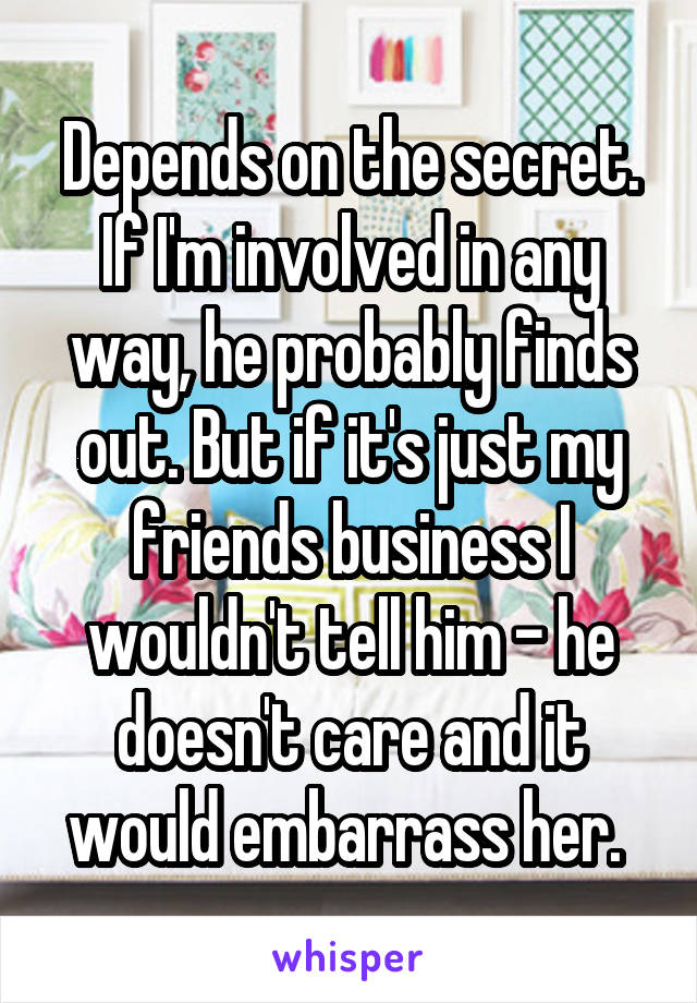 Depends on the secret. If I'm involved in any way, he probably finds out. But if it's just my friends business I wouldn't tell him - he doesn't care and it would embarrass her. 