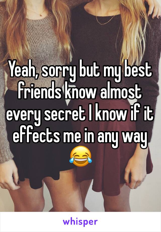 Yeah, sorry but my best friends know almost every secret I know if it effects me in any way 😂