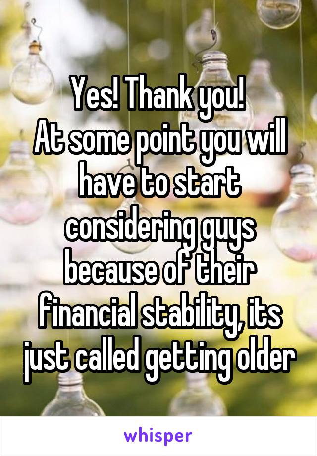 Yes! Thank you! 
At some point you will have to start considering guys because of their financial stability, its just called getting older