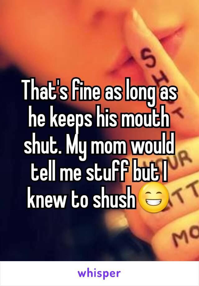 That's fine as long as he keeps his mouth shut. My mom would tell me stuff but I knew to shush😁