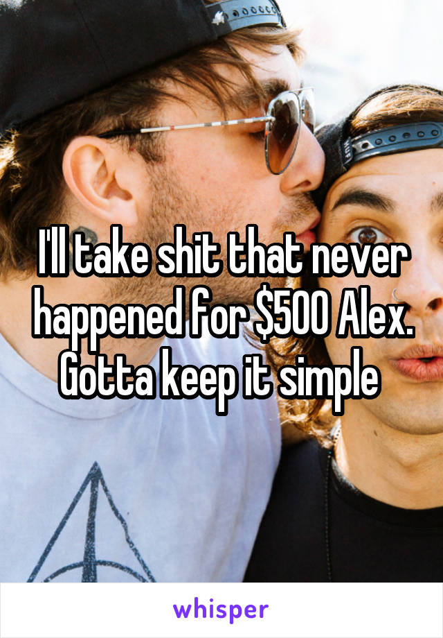 I'll take shit that never happened for $500 Alex. Gotta keep it simple 