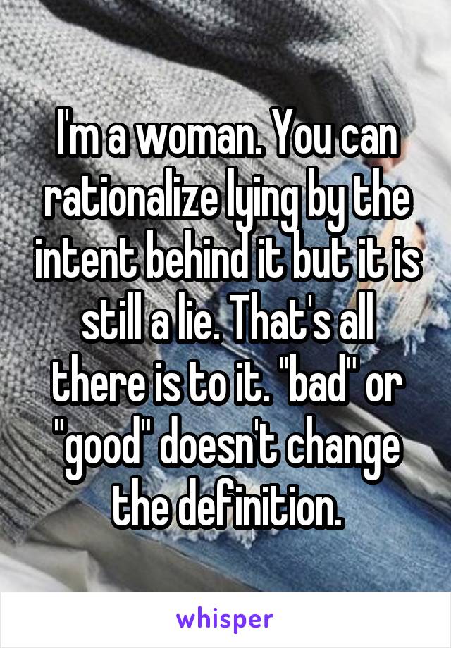 I'm a woman. You can rationalize lying by the intent behind it but it is still a lie. That's all there is to it. "bad" or "good" doesn't change the definition.