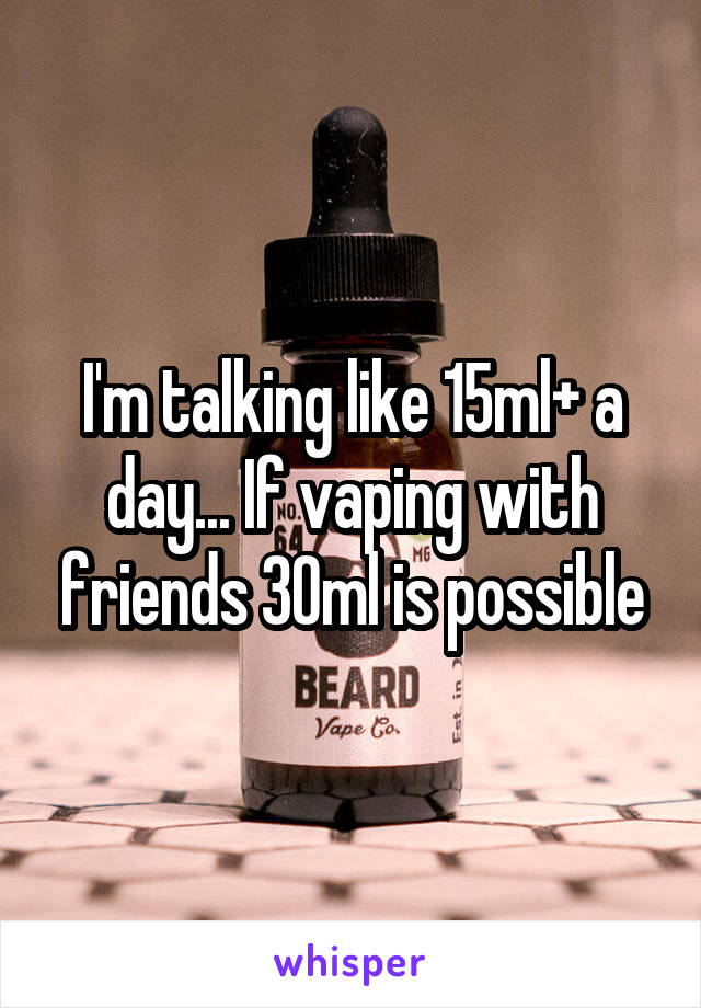 I'm talking like 15ml+ a day... If vaping with friends 30ml is possible