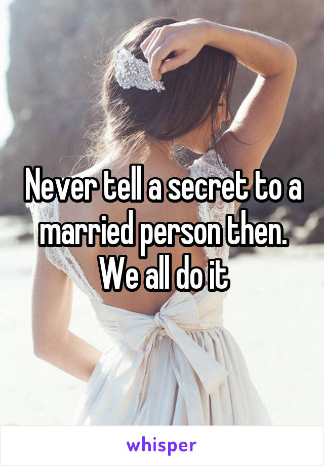 Never tell a secret to a married person then. We all do it