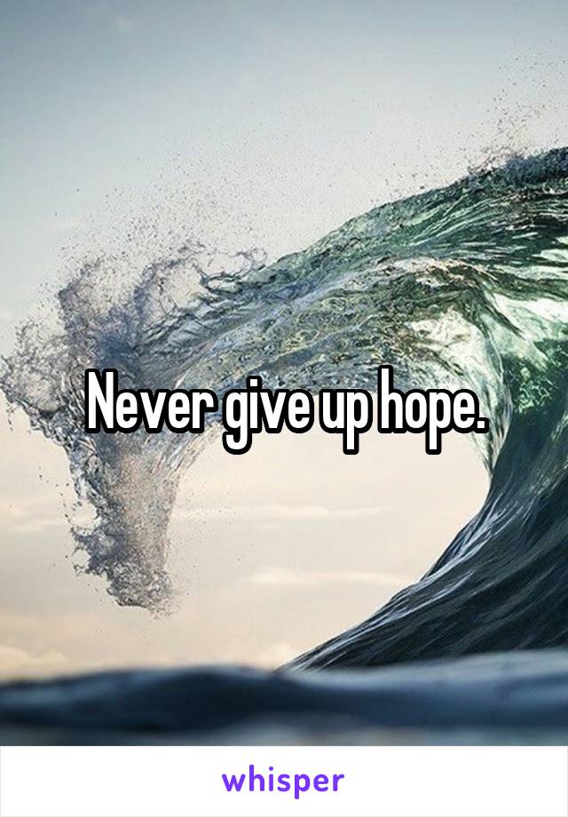 Never give up hope.