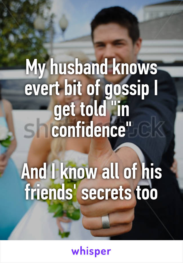 My husband knows evert bit of gossip I get told "in confidence"

And I know all of his friends' secrets too