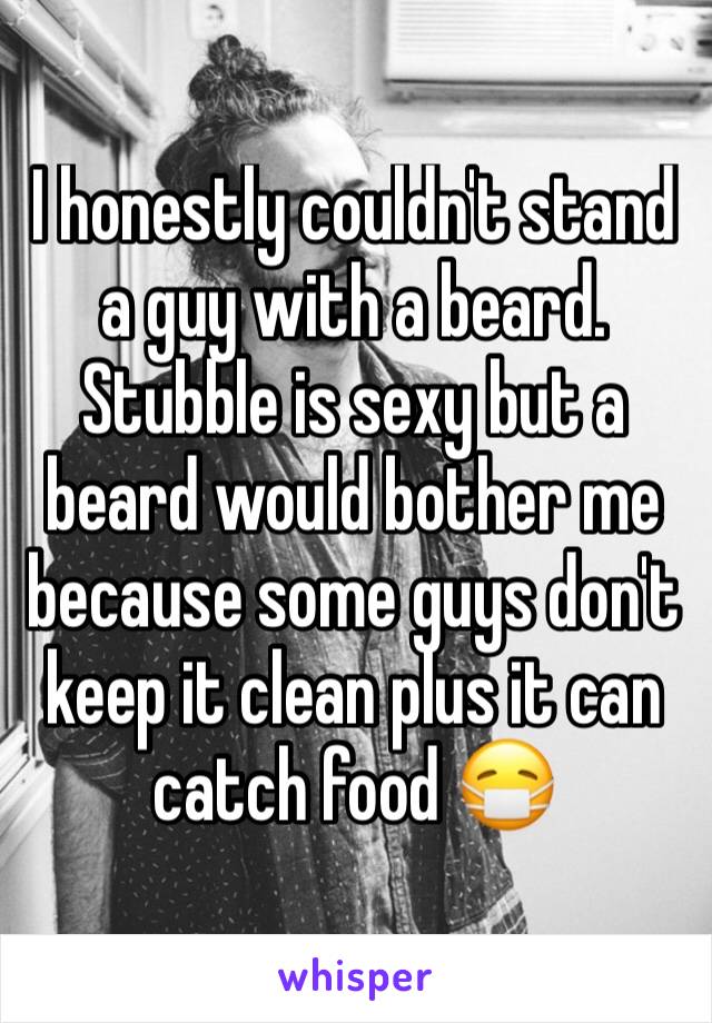 I honestly couldn't stand a guy with a beard. Stubble is sexy but a beard would bother me because some guys don't keep it clean plus it can catch food 😷