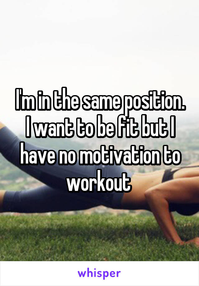 I'm in the same position. I want to be fit but I have no motivation to workout 