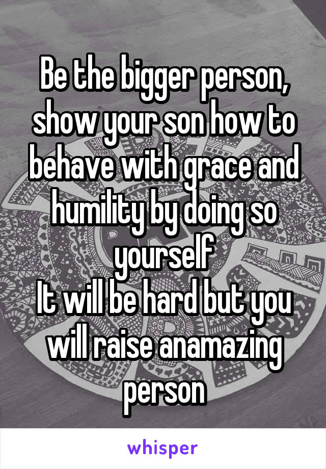 Be the bigger person, show your son how to behave with grace and humility by doing so yourself
It will be hard but you will raise anamazing person