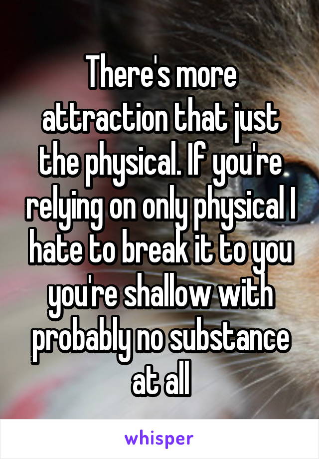 There's more attraction that just the physical. If you're relying on only physical I hate to break it to you you're shallow with probably no substance at all