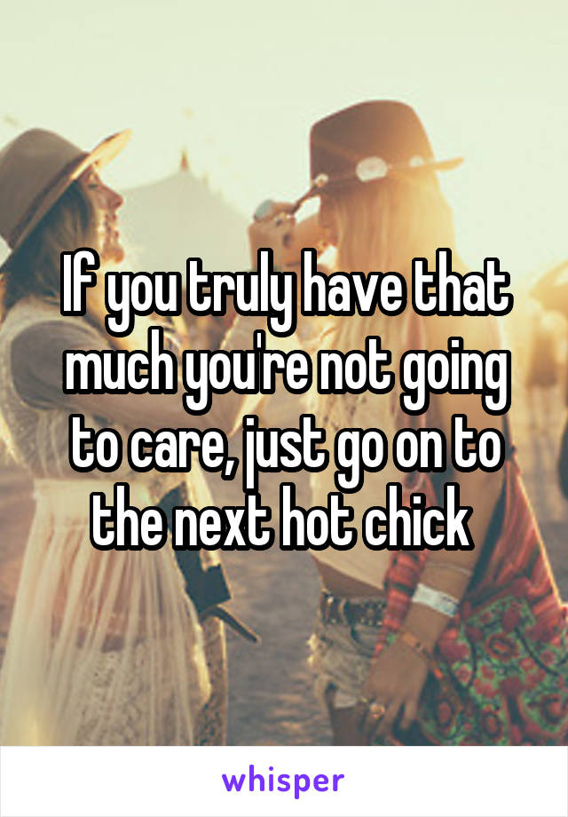 If you truly have that much you're not going to care, just go on to the next hot chick 