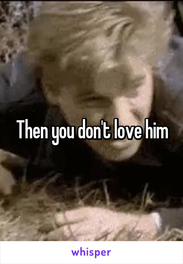 Then you don't love him