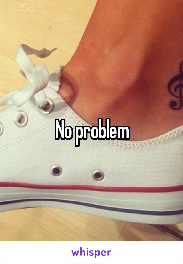 No problem