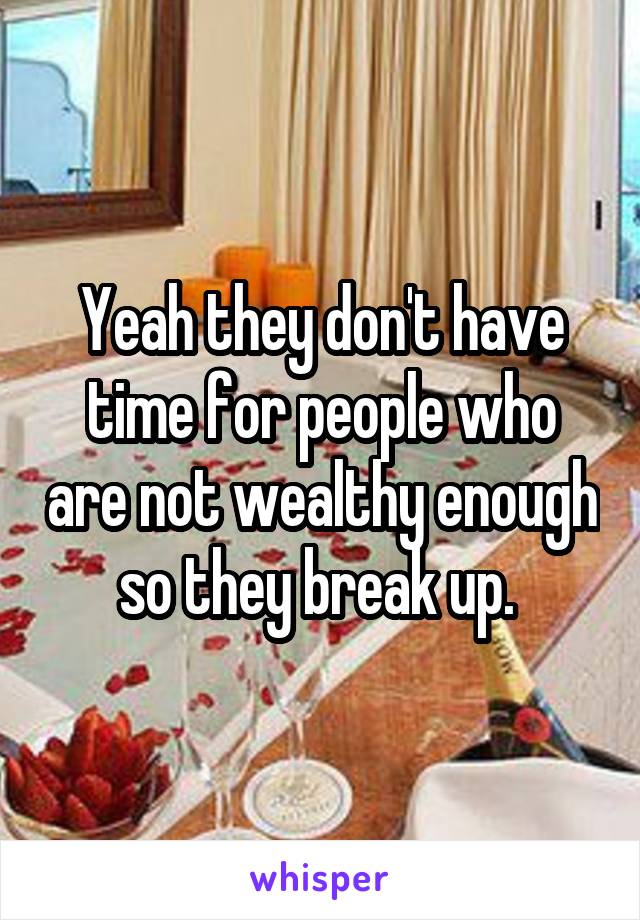 Yeah they don't have time for people who are not wealthy enough so they break up. 