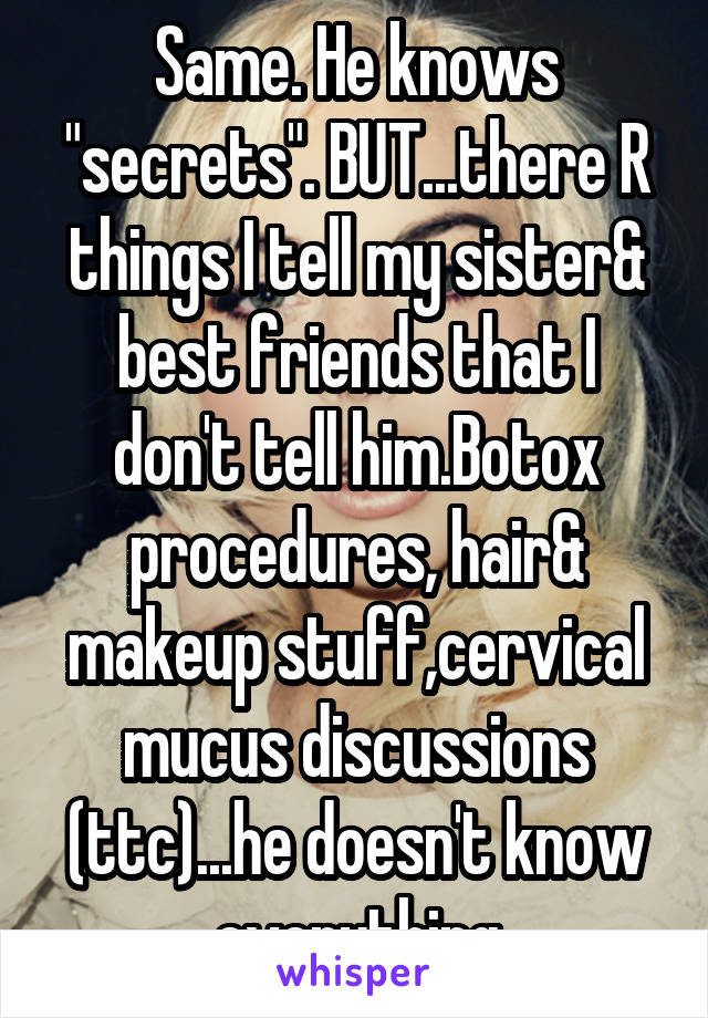 Same. He knows "secrets". BUT...there R things I tell my sister& best friends that I don't tell him.Botox procedures, hair& makeup stuff,cervical mucus discussions (ttc)...he doesn't know everything