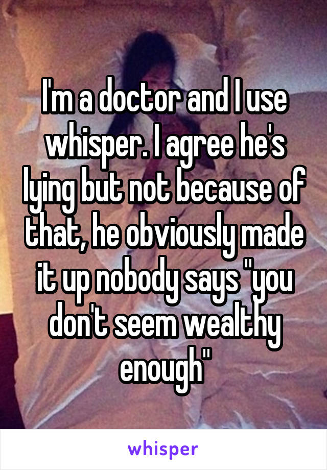 I'm a doctor and I use whisper. I agree he's lying but not because of that, he obviously made it up nobody says "you don't seem wealthy enough"