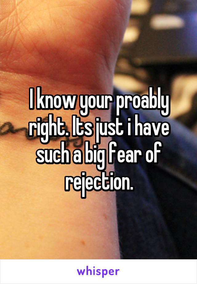 I know your proably right. Its just i have such a big fear of rejection.