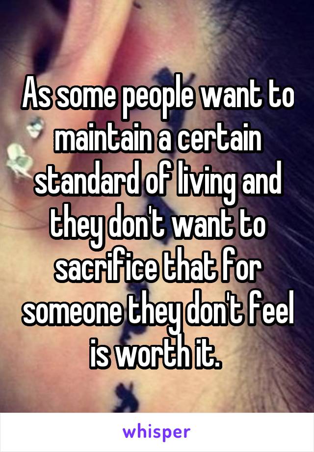 As some people want to maintain a certain standard of living and they don't want to sacrifice that for someone they don't feel is worth it. 