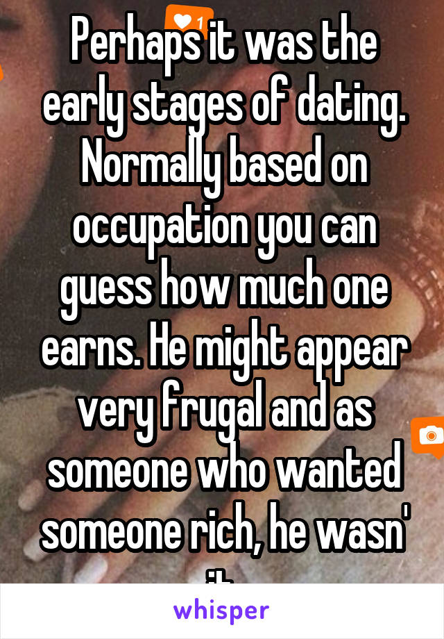 Perhaps it was the early stages of dating. Normally based on occupation you can guess how much one earns. He might appear very frugal and as someone who wanted someone rich, he wasn' it.