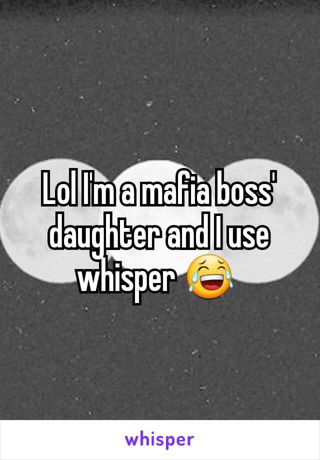 Lol I'm a mafia boss' daughter and I use whisper 😂 