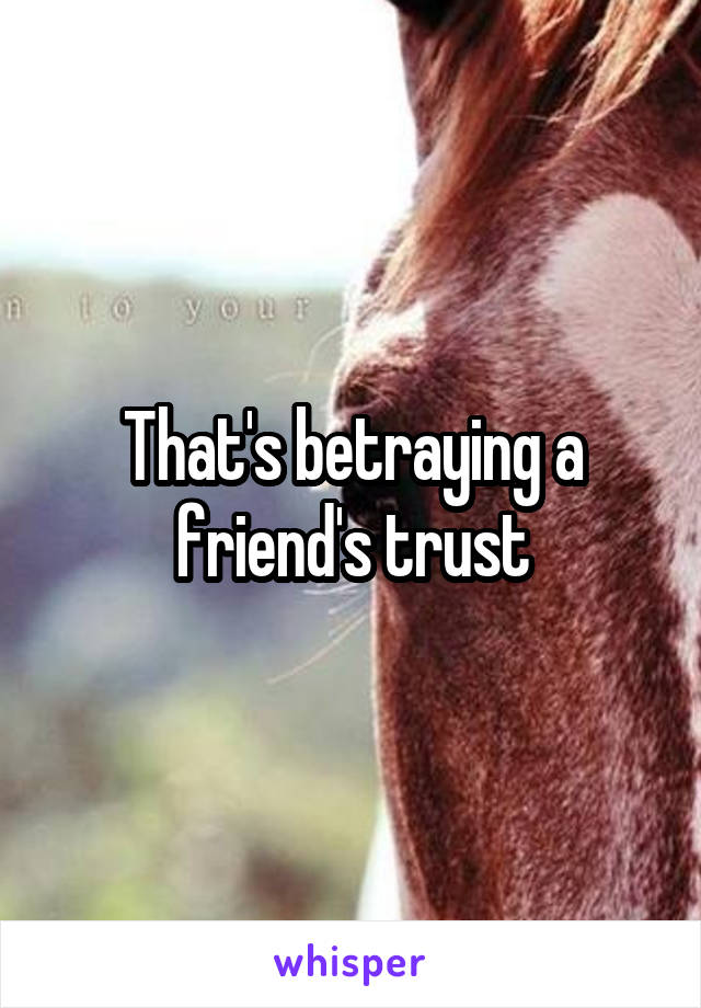 That's betraying a friend's trust