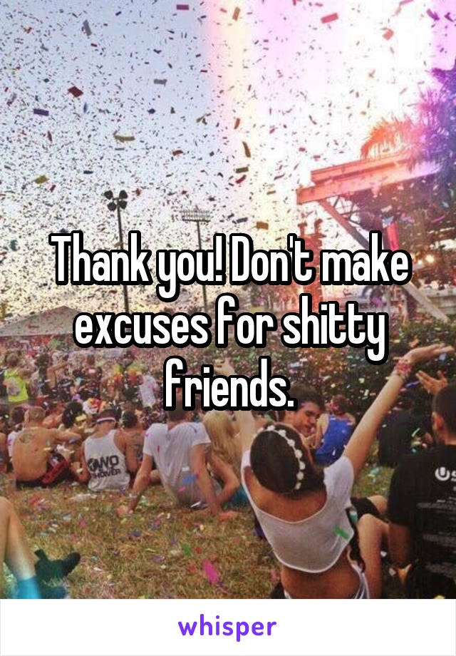 Thank you! Don't make excuses for shitty friends.