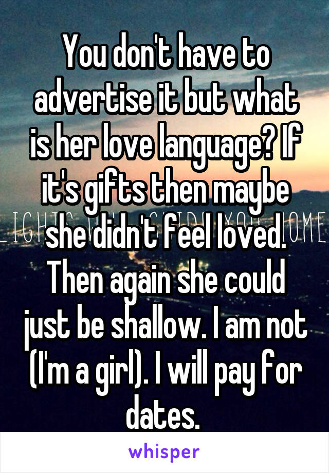 You don't have to advertise it but what is her love language? If it's gifts then maybe she didn't feel loved. Then again she could just be shallow. I am not (I'm a girl). I will pay for dates. 