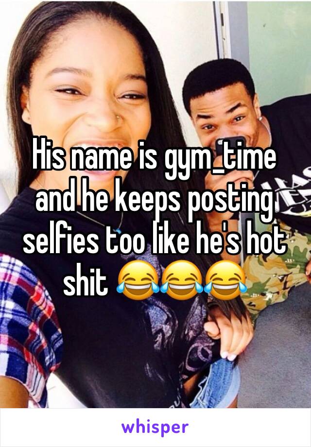 His name is gym_time and he keeps posting selfies too like he's hot shit 😂😂😂