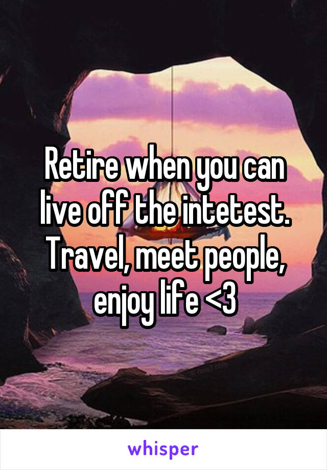 Retire when you can live off the intetest. Travel, meet people, enjoy life <3