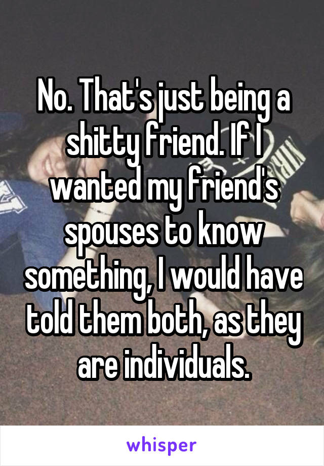 No. That's just being a shitty friend. If I wanted my friend's spouses to know something, I would have told them both, as they are individuals.