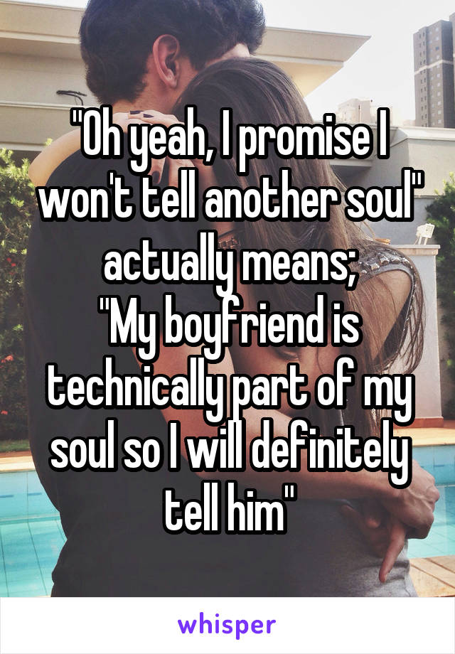 "Oh yeah, I promise I won't tell another soul" actually means;
"My boyfriend is technically part of my soul so I will definitely tell him"
