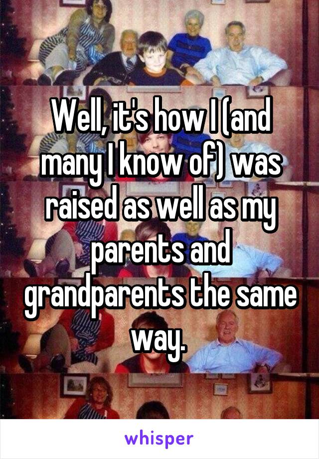 Well, it's how I (and many I know of) was raised as well as my parents and grandparents the same way. 