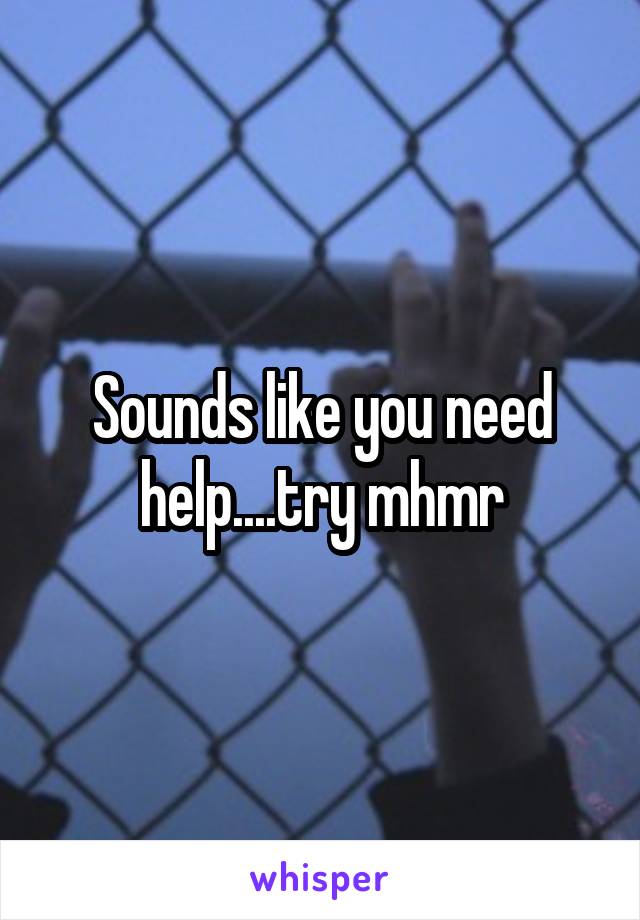Sounds like you need help....try mhmr