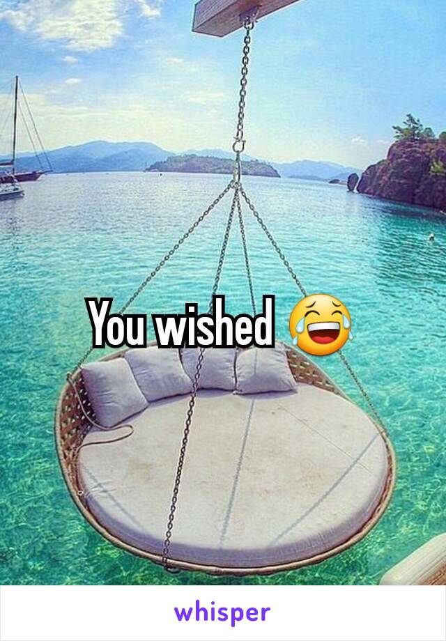 You wished 😂