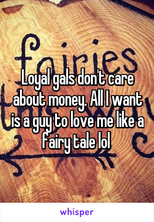 Loyal gals don't care about money. All I want is a guy to love me like a fairy tale lol 