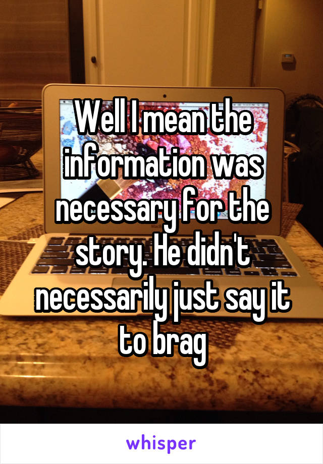 Well I mean the information was necessary for the story. He didn't necessarily just say it to brag