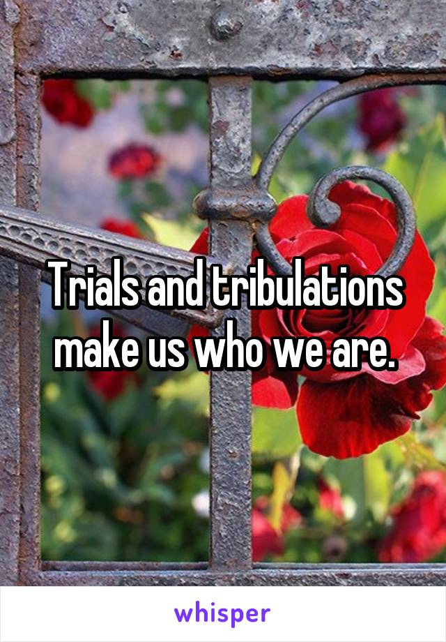 Trials and tribulations make us who we are.
