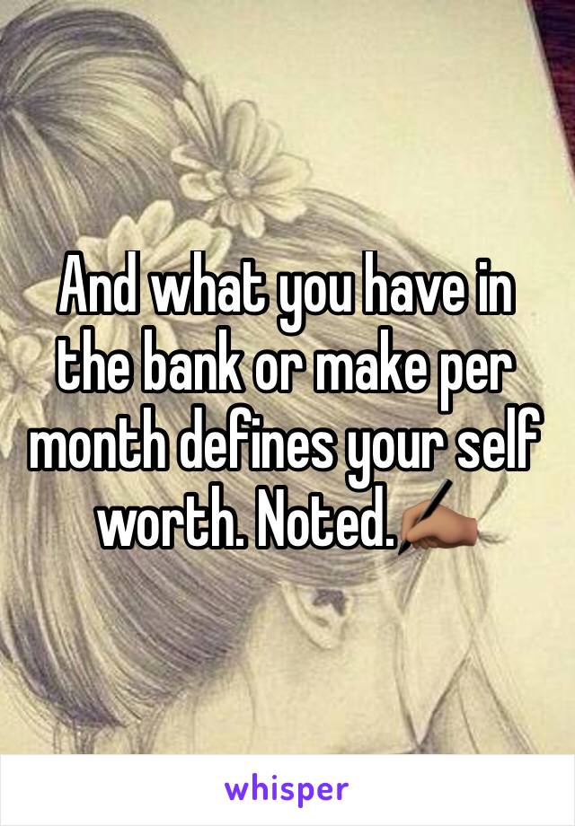 And what you have in the bank or make per month defines your self worth. Noted.✍🏽