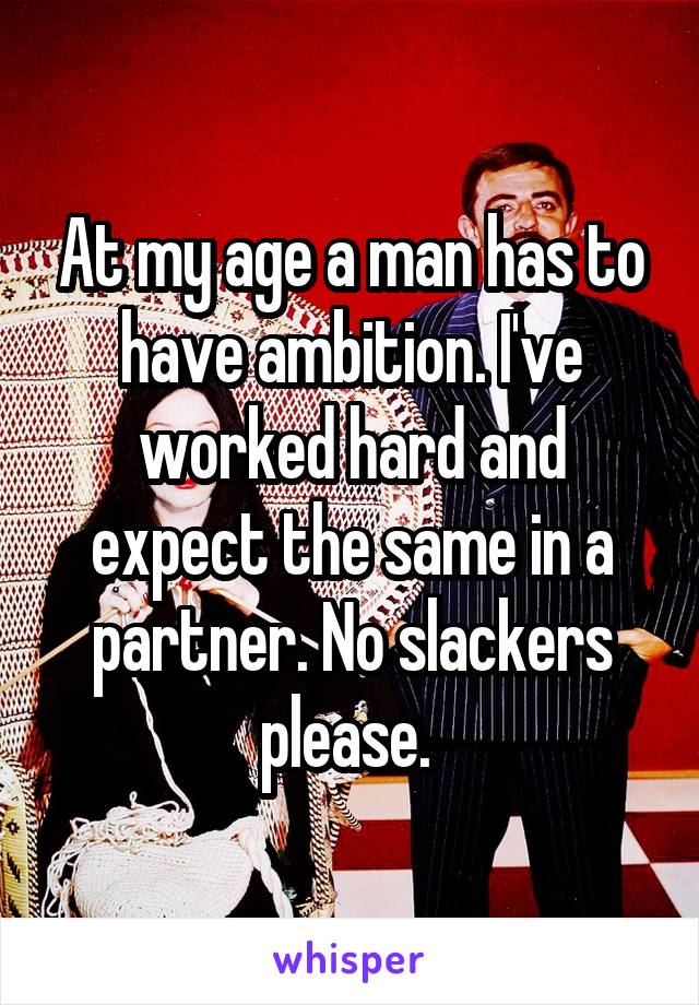 At my age a man has to have ambition. I've worked hard and expect the same in a partner. No slackers please. 