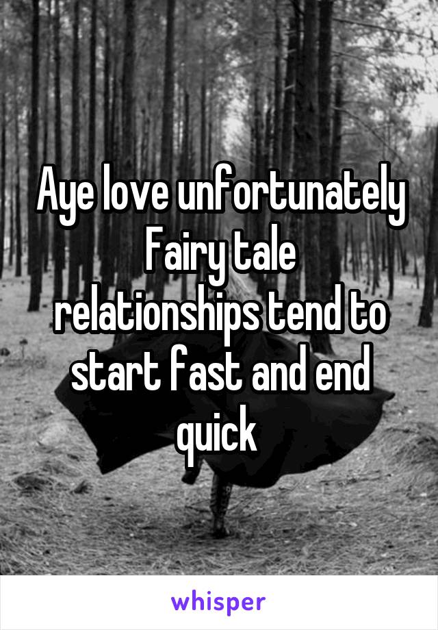 Aye love unfortunately
Fairy tale relationships tend to start fast and end quick 