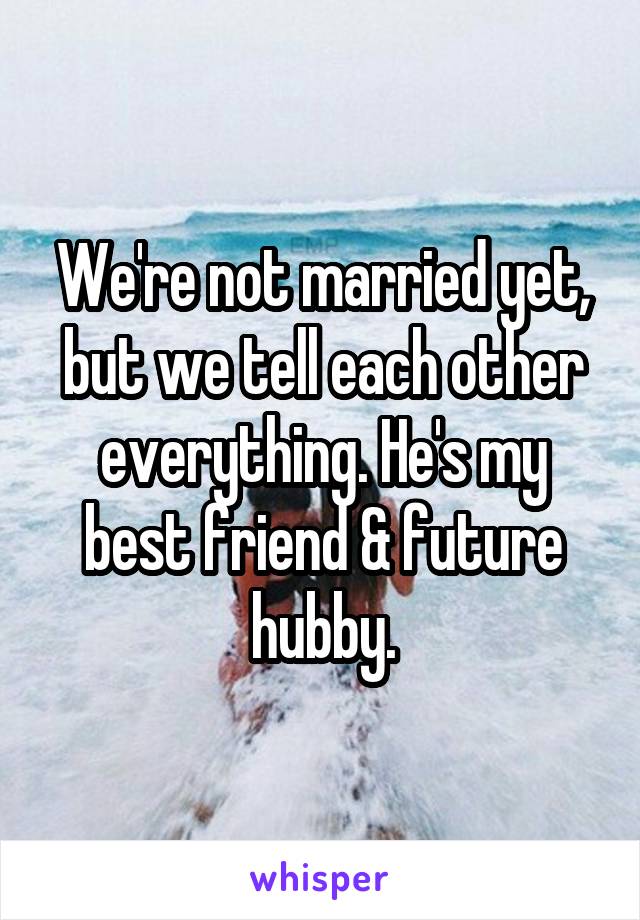 We're not married yet, but we tell each other everything. He's my best friend & future hubby.