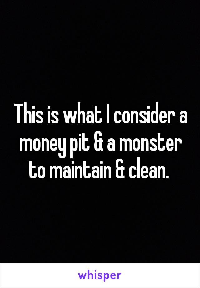 This is what I consider a money pit & a monster to maintain & clean. 