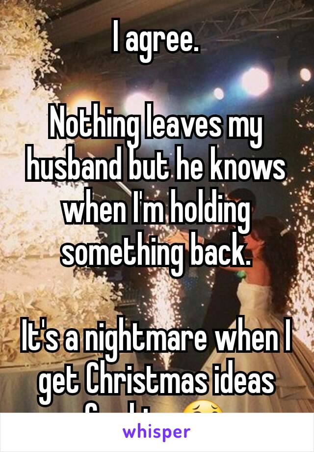 I agree.

Nothing leaves my husband but he knows when I'm holding something back.

It's a nightmare when I get Christmas ideas for him 😂