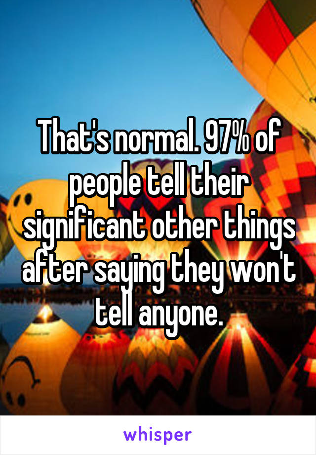 That's normal. 97% of people tell their significant other things after saying they won't tell anyone.