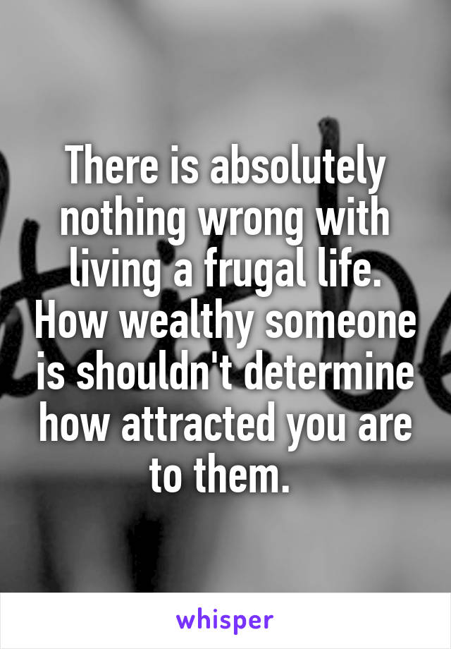 There is absolutely nothing wrong with living a frugal life. How wealthy someone is shouldn't determine how attracted you are to them. 