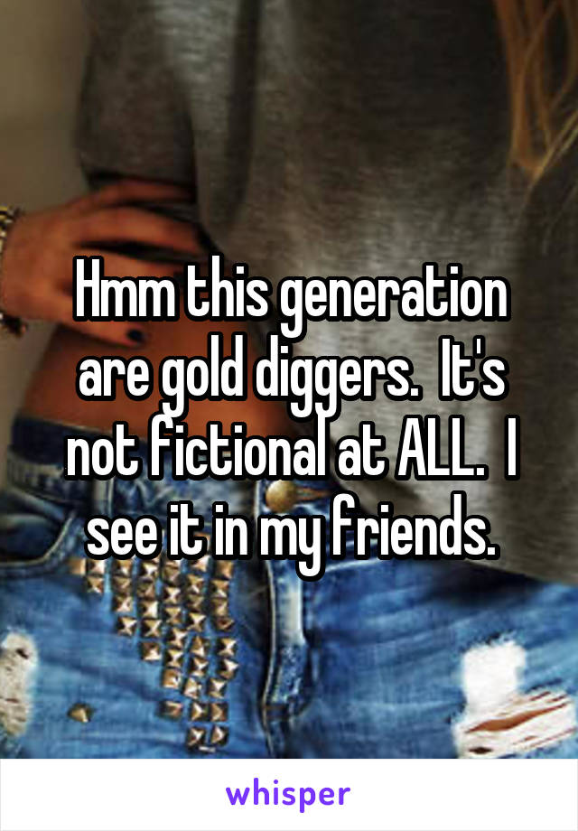 Hmm this generation are gold diggers.  It's not fictional at ALL.  I see it in my friends.