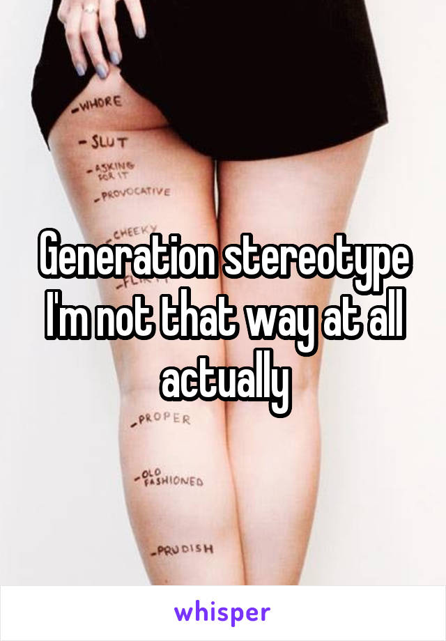 Generation stereotype I'm not that way at all actually