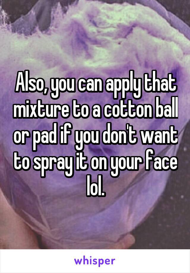Also, you can apply that mixture to a cotton ball or pad if you don't want to spray it on your face lol.