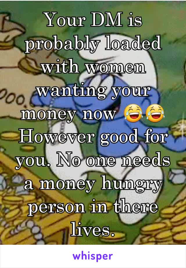 Your DM is probably loaded with women wanting your money now 😂😂
However good for you. No one needs a money hungry person in there lives.