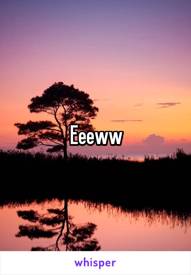 Eeeww